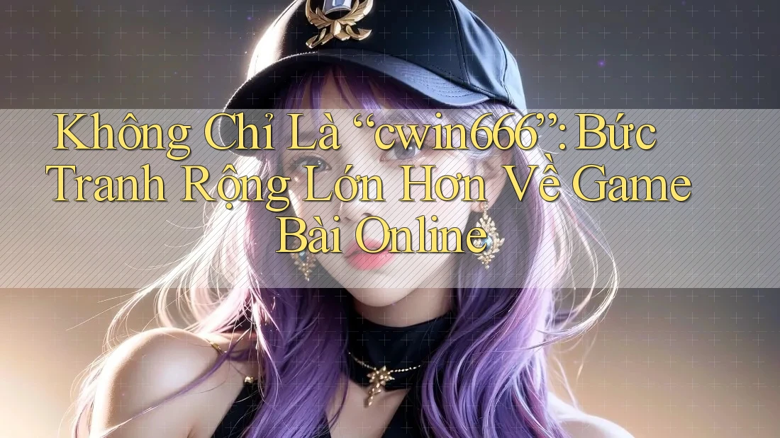 Không Chỉ Là “cwin666”: Bức Tranh Rộng Lớn Hơn Về Game Bài Online Không Chỉ Là “cwin666”: Bức Tranh Rộng Lớn Hơn Về Game Bài Online