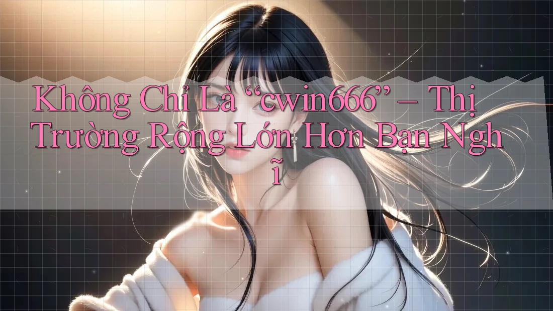 Không Chỉ Là “cwin666” – Thị Trường Rộng Lớn Hơn Bạn Nghĩ