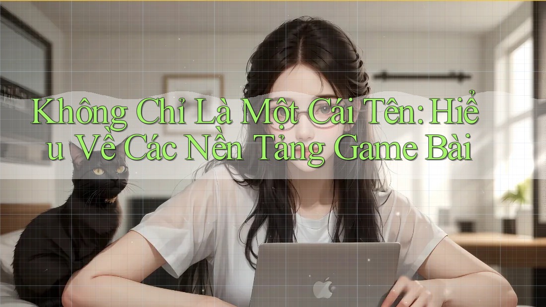 Không Chỉ Là Một Cái Tên: Hiểu Về Các Nền Tảng Game Bài