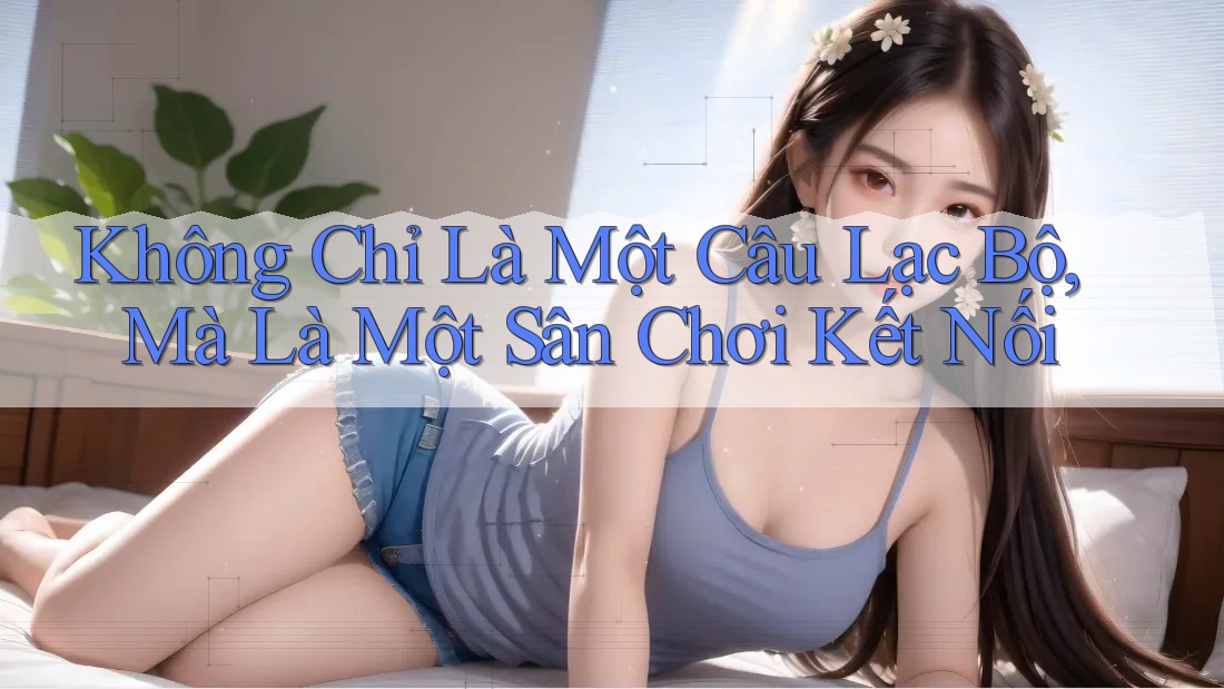 Không Chỉ Là Một Câu Lạc Bộ, Mà Là Một Sân Chơi Kết Nối