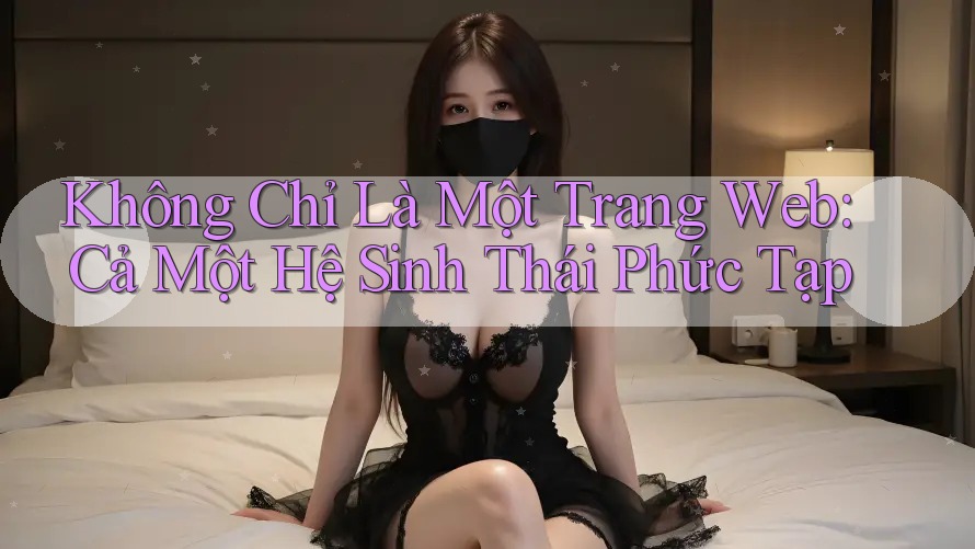 Không Chỉ Là Một Trang Web: Cả Một Hệ Sinh Thái Phức Tạp