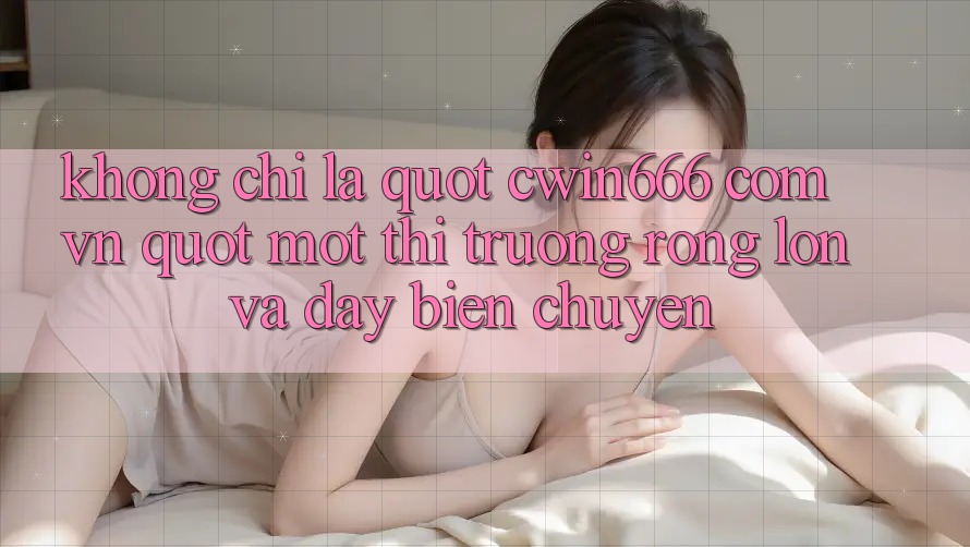 Không Chỉ Là " cwin666 com vn" : Một Thị Trường Rộng Lớn Và Đầy Biến Chuyển