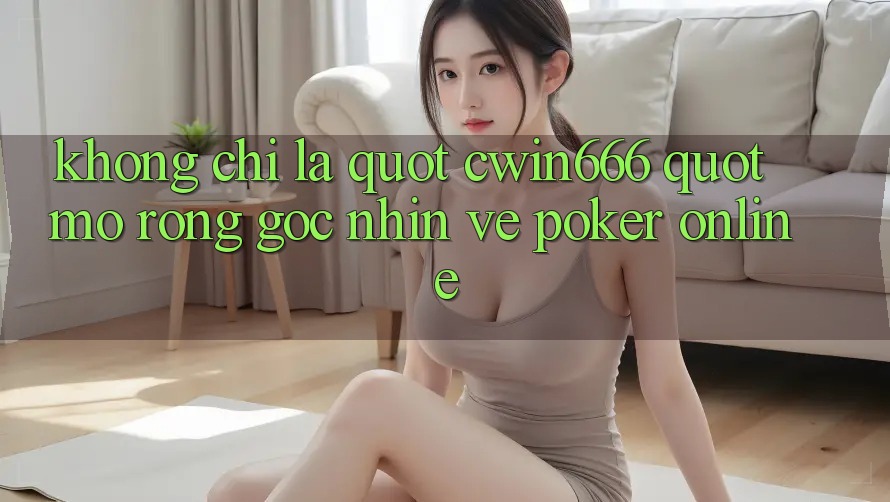 Không Chỉ Là " cwin666" - Mở Rộng Góc Nhìn Về Poker Online