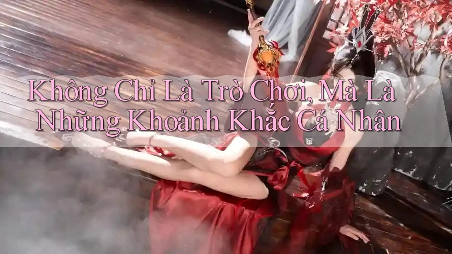 Không Chỉ Là Trò Chơi, Mà Là Những Khoảnh Khắc Cá Nhân