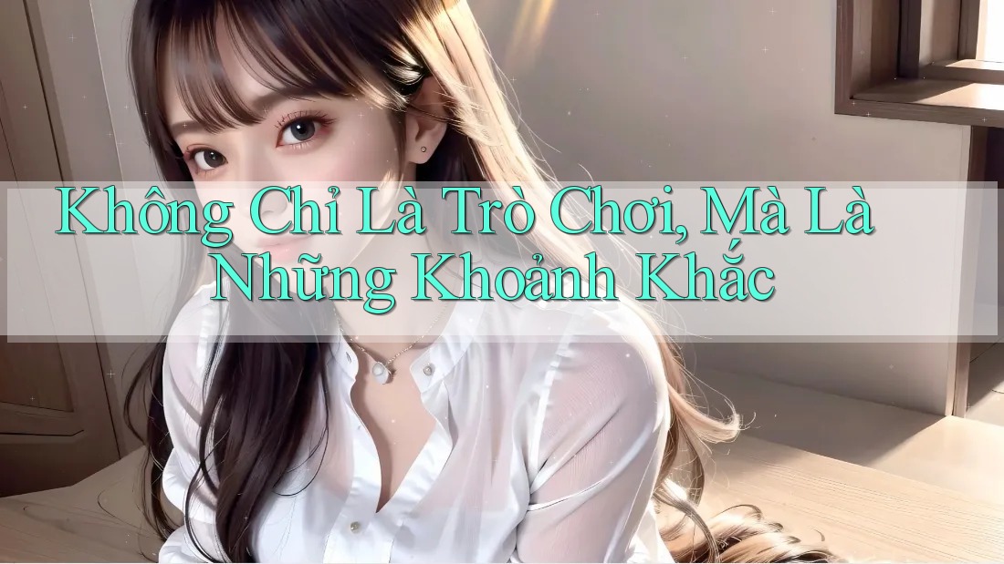Không Chỉ Là Trò Chơi, Mà Là Những Khoảnh Khắc Không Chỉ Là Trò Chơi, Mà Là Những Khoảnh Khắc
