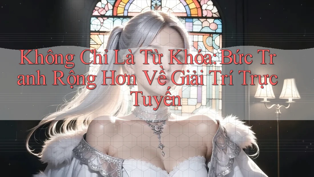Không Chỉ Là Từ Khóa: Bức Tranh Rộng Hơn Về Giải Trí Trực Tuyến