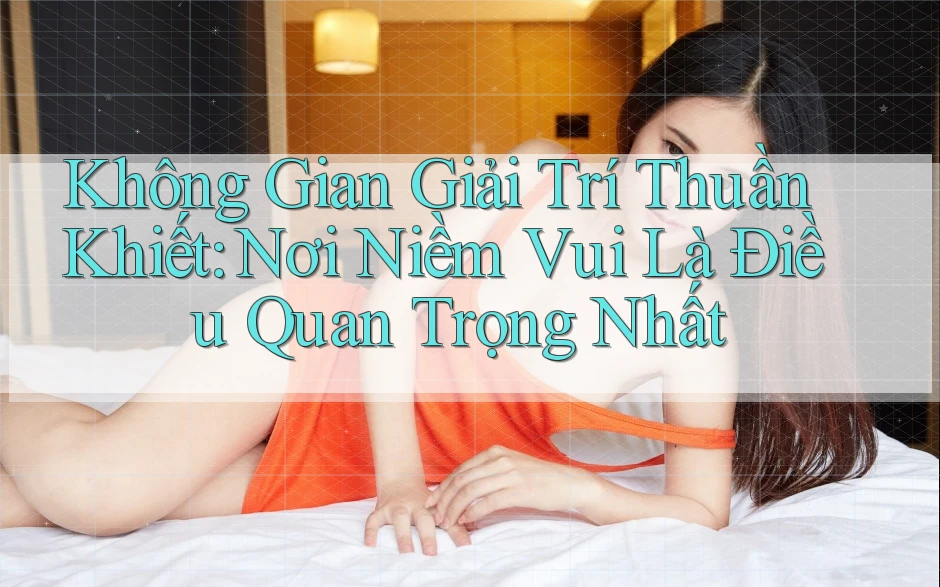 Không Gian Giải Trí Thuần Khiết: Nơi Niềm Vui Là Điều Quan Trọng Nhất