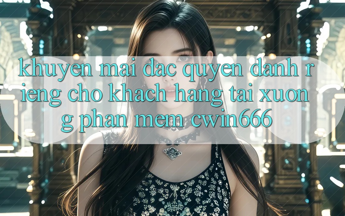 Khuyến mãi Đặc Quyền Dành Riêng Cho Khách hàng Tải xuống Phần mềm Cwin666