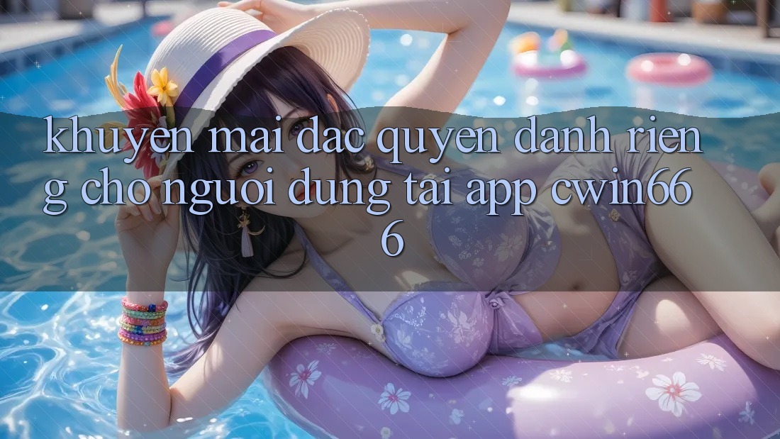 Khuyến mãi Đặc Quyền Dành Riêng Cho Người dùng Tải App Cwin666 Khuyến mãi Đặc Quyền Dành Riêng Cho Người dùng Tải App Cwin666