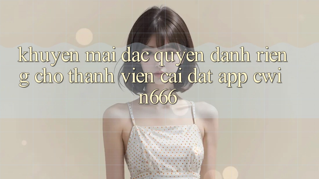 Khuyến mãi Đặc Quyền Dành Riêng Cho Thành Viên Cài đặt App Cwin666 Khuyến mãi Đặc Quyền Dành Riêng Cho Thành Viên Cài đặt App Cwin666