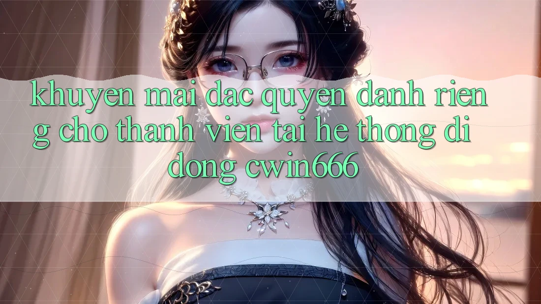 Khuyến mãi Đặc Quyền Dành Riêng Cho Thành Viên Tải Hệ thống di động Cwin666