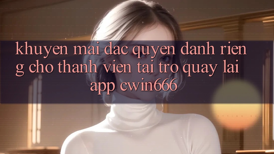 Khuyến mãi Đặc Quyền Dành Riêng Cho Thành Viên Tải trở quay lại App Cwin666