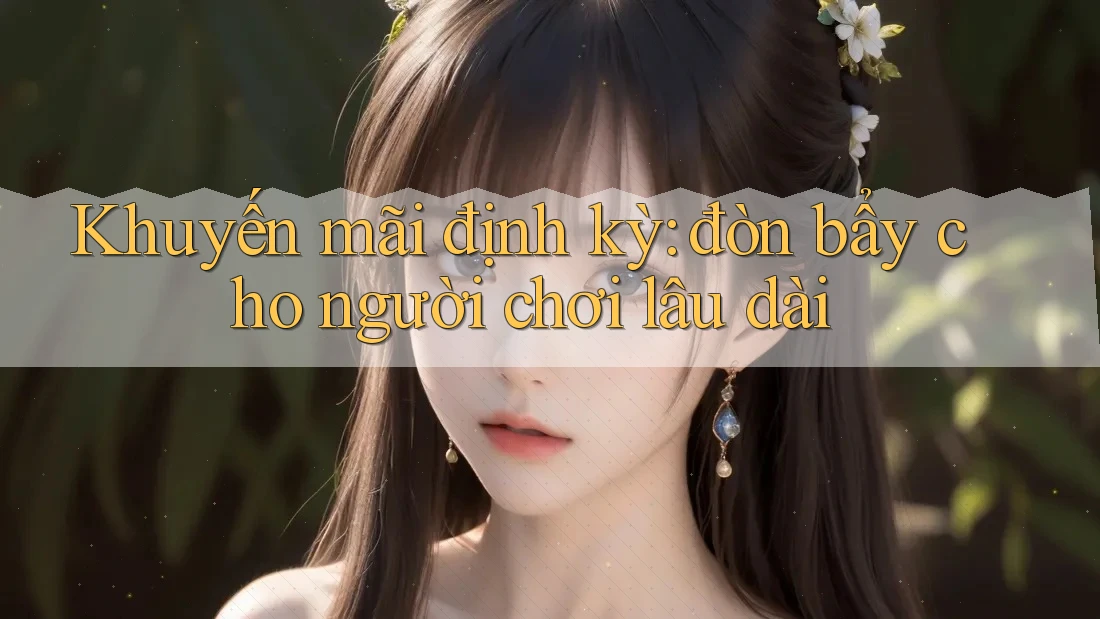 Khuyến mãi định kỳ: đòn bẩy cho người chơi lâu dài