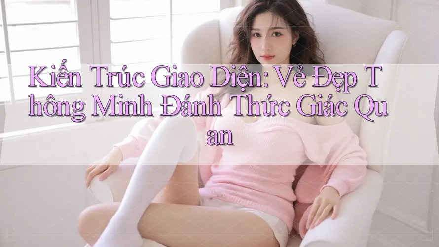 Kiến Trúc Giao Diện: Vẻ Đẹp Thông Minh Đánh Thức Giác Quan Kiến Trúc Giao Diện: Vẻ Đẹp Thông Minh Đánh Thức Giác Quan