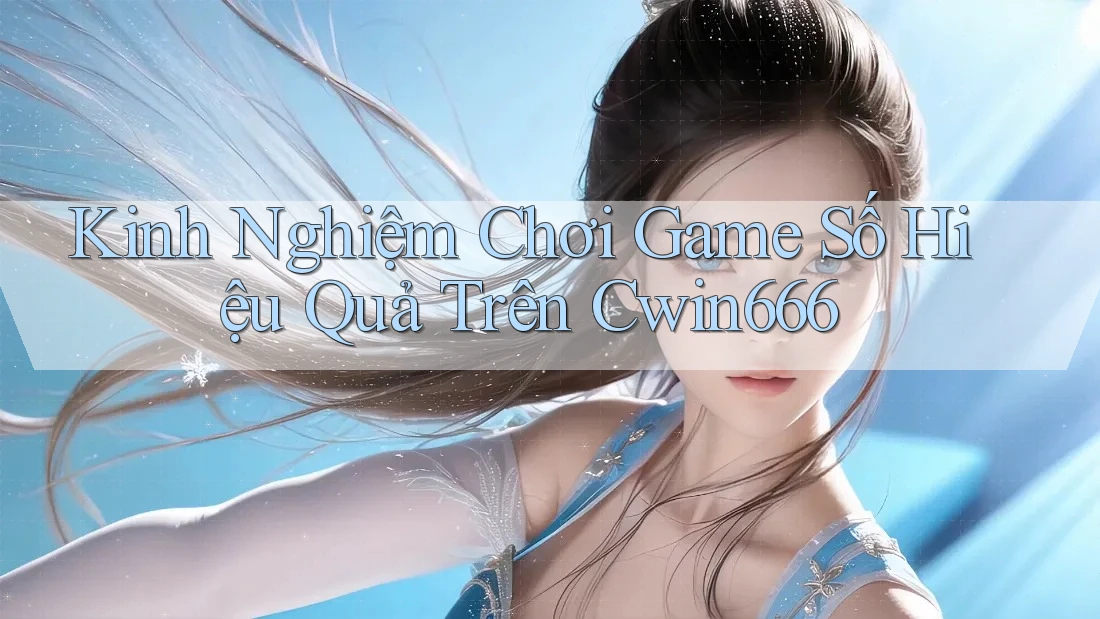 Kinh Nghiệm Chơi Game Số Hiệu Quả Trên Cwin666 Kinh Nghiệm Chơi Game Số Hiệu Quả Trên Cwin666