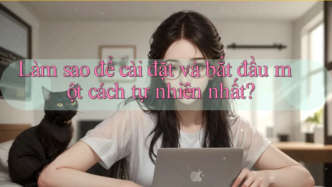 Làm sao để cài đặt và bắt đầu một cách tự nhiên nhất? Làm sao để cài đặt và bắt đầu một cách tự nhiên nhất?