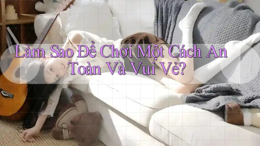 Làm Sao Để Chơi Một Cách An Toàn Và Vui Vẻ?