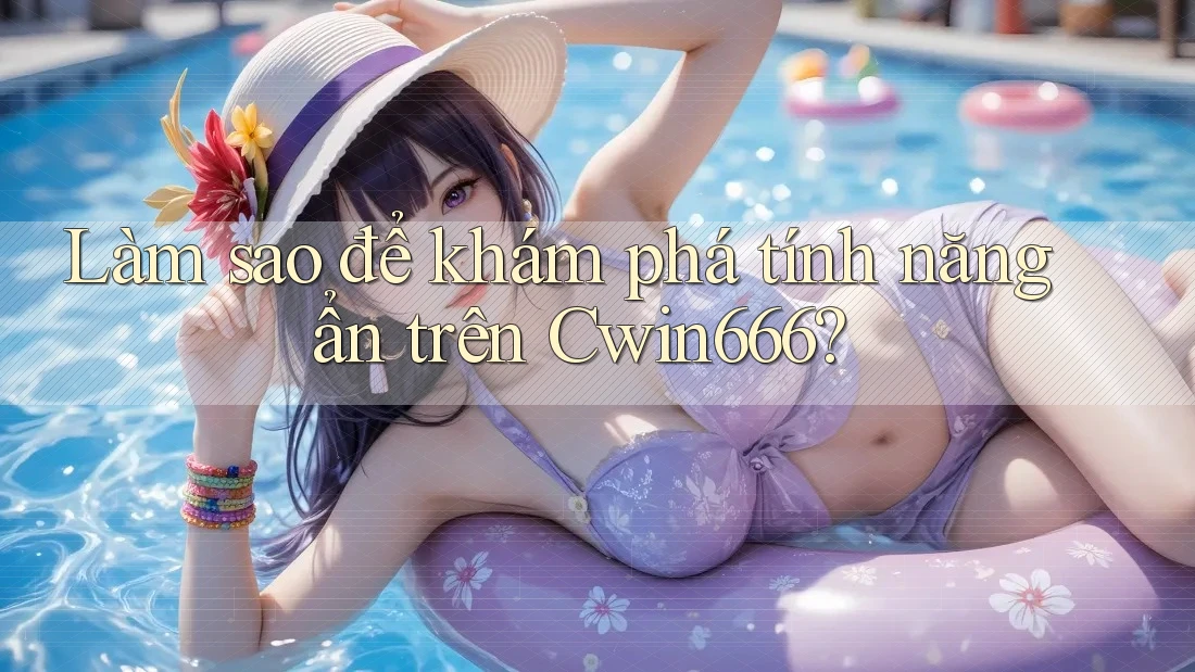 Làm sao để khám phá tính năng ẩn trên Cwin666?