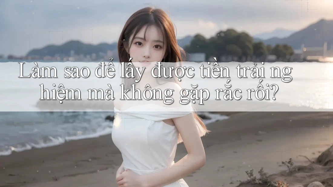Làm sao để lấy được tiền trải nghiệm mà không gặp rắc rối? Làm sao để lấy được tiền trải nghiệm mà không gặp rắc rối?