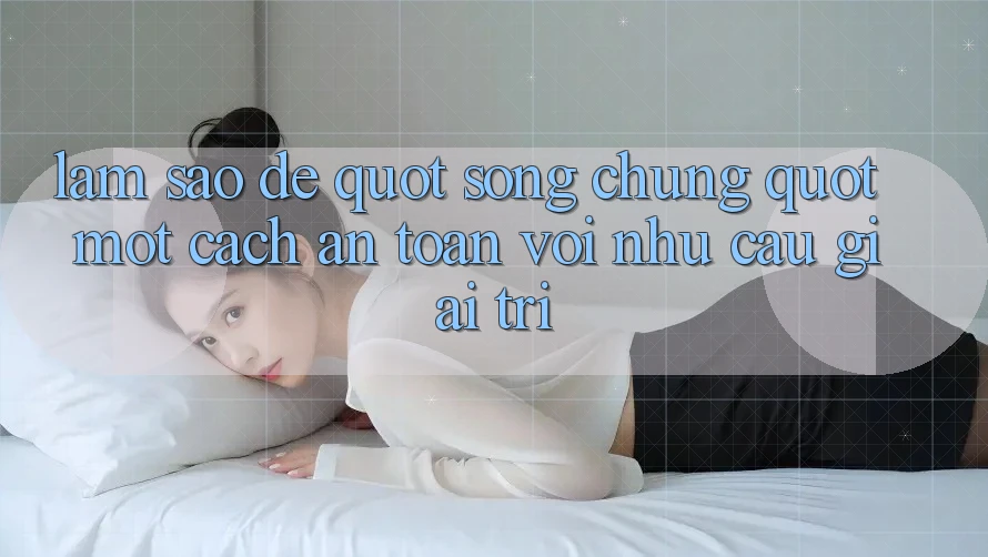 Làm Sao Để " Sống Chung" Một Cách An Toàn Với Nhu Cầu Giải Trí?