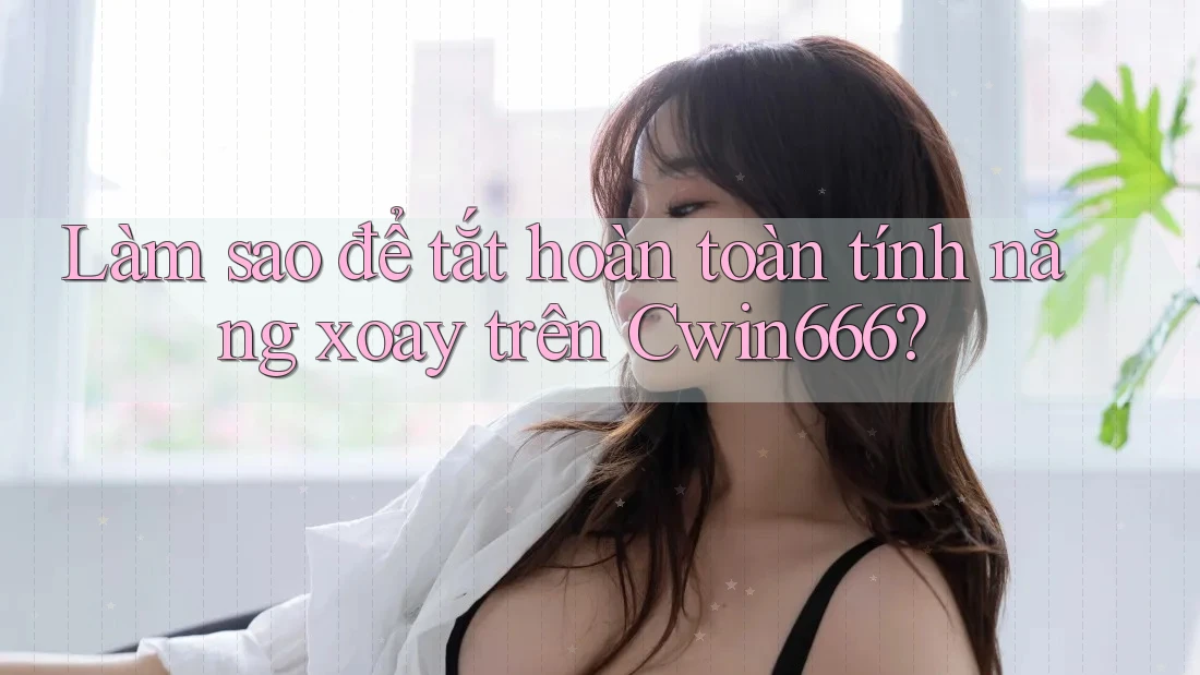 Làm sao để tắt hoàn toàn tính năng xoay trên Cwin666?