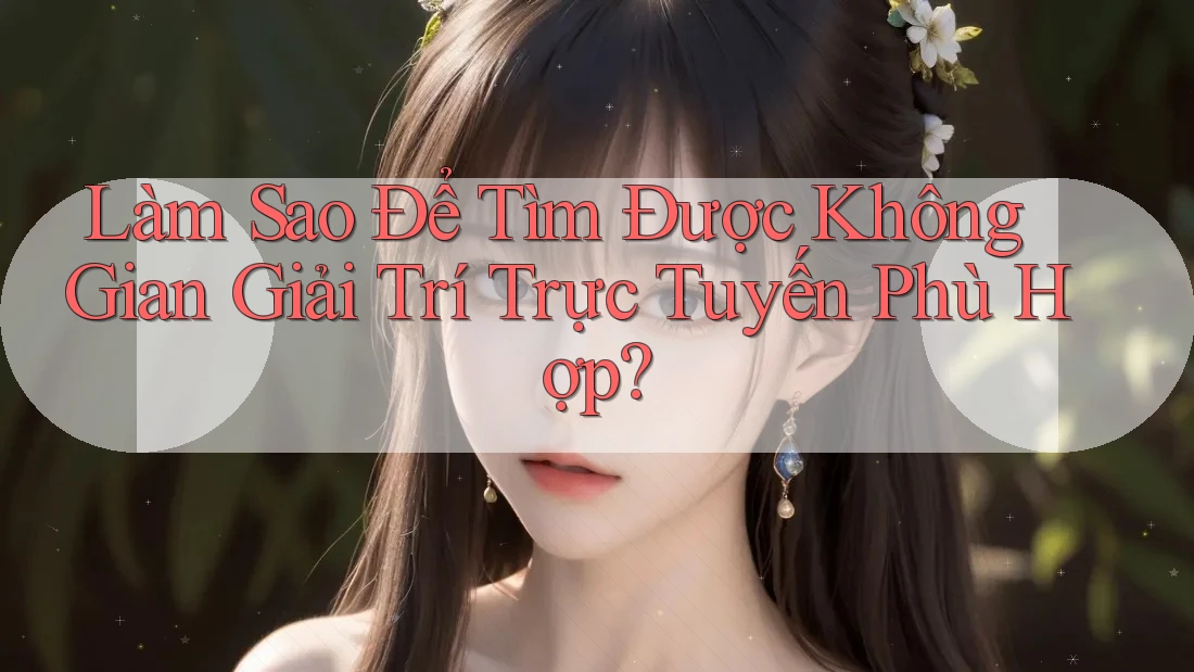 Làm Sao Để Tìm Được Không Gian Giải Trí Trực Tuyến Phù Hợp? Làm Sao Để Tìm Được Không Gian Giải Trí Trực Tuyến Phù Hợp?
