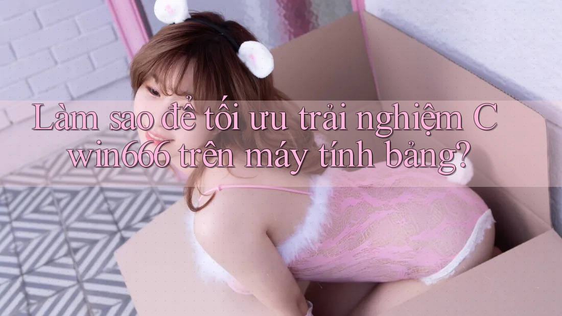 Làm sao để tối ưu trải nghiệm Cwin666 trên máy tính bảng?