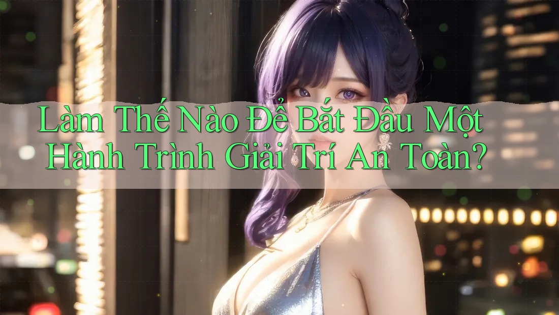Làm Thế Nào Để Bắt Đầu Một Hành Trình Giải Trí An Toàn?
