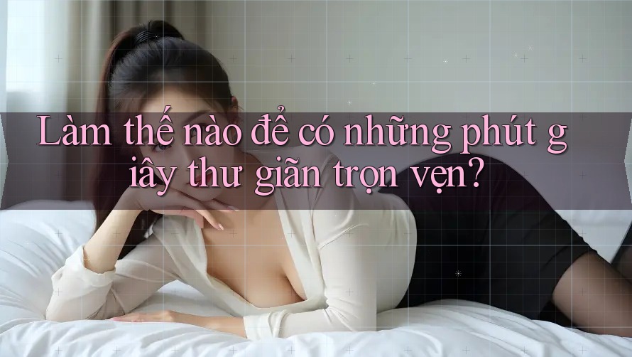Làm thế nào để có những phút giây thư giãn trọn vẹn? Làm thế nào để có những phút giây thư giãn trọn vẹn?