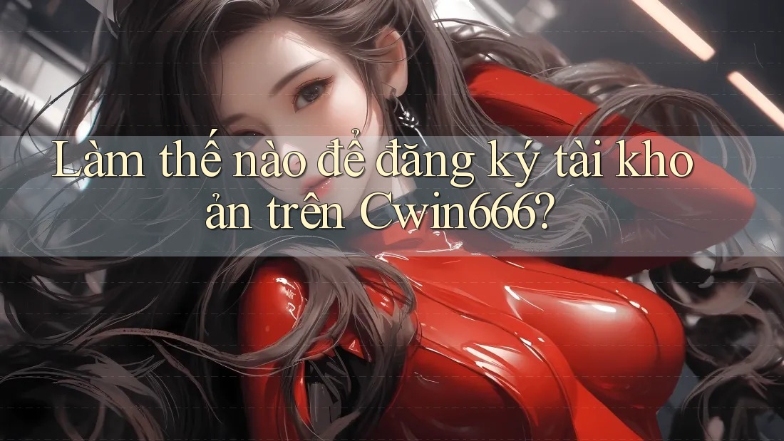 Làm thế nào để đăng ký tài khoản trên Cwin666?