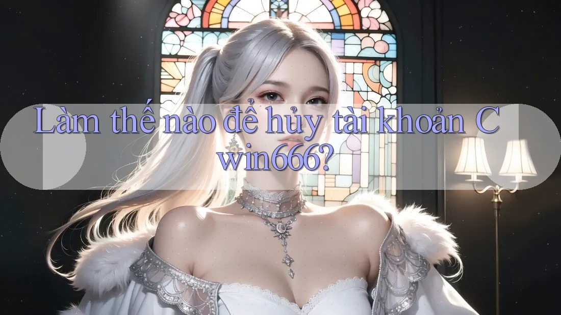 Làm thế nào để hủy tài khoản Cwin666?