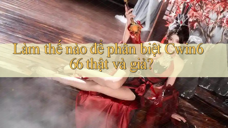 Làm thế nào để phân biệt Cwin666 thật và giả?