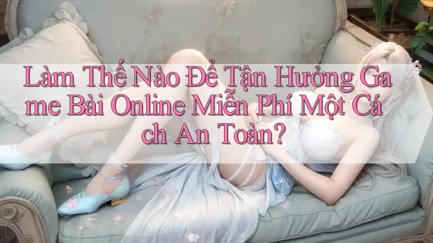 Làm Thế Nào Để Tận Hưởng Game Bài Online Miễn Phí Một Cách An Toàn?