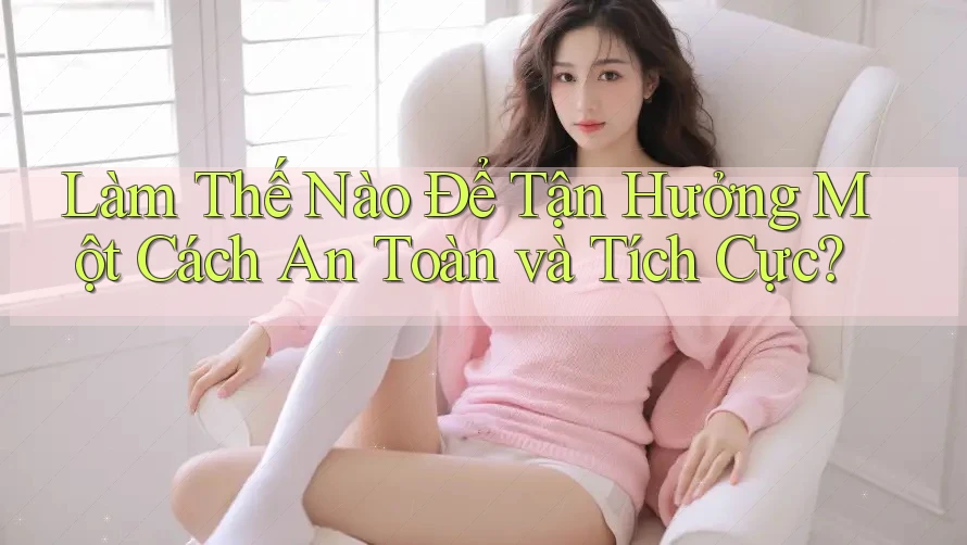 Làm Thế Nào Để Tận Hưởng Một Cách An Toàn và Tích Cực?