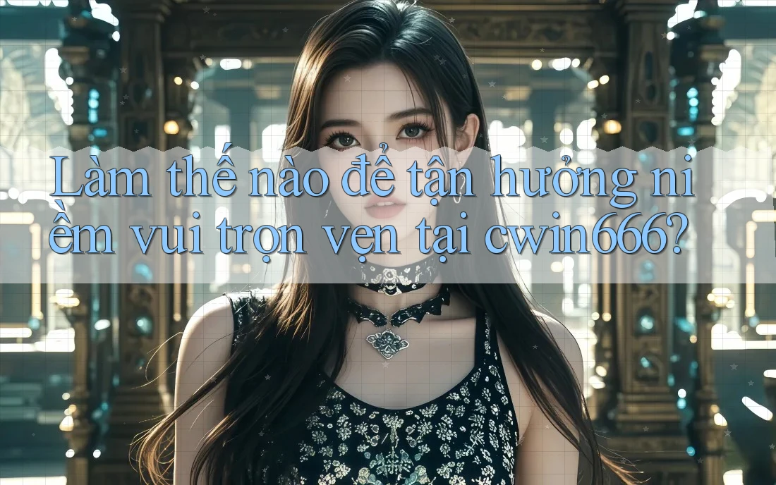 Làm thế nào để tận hưởng niềm vui trọn vẹn tại cwin666?