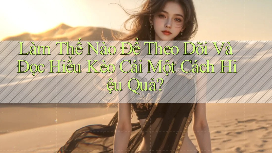 Làm Thế Nào Để Theo Dõi Và Đọc Hiểu Kèo Cái Một Cách Hiệu Quả?