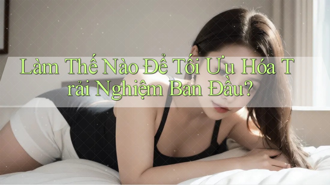 Làm Thế Nào Để Tối Ưu Hóa Trải Nghiệm Ban Đầu? Làm Thế Nào Để Tối Ưu Hóa Trải Nghiệm Ban Đầu?