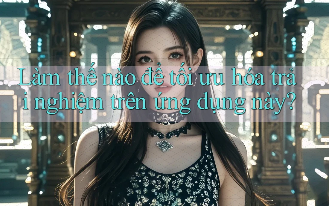 Làm thế nào để tối ưu hóa trải nghiệm trên ứng dụng này?