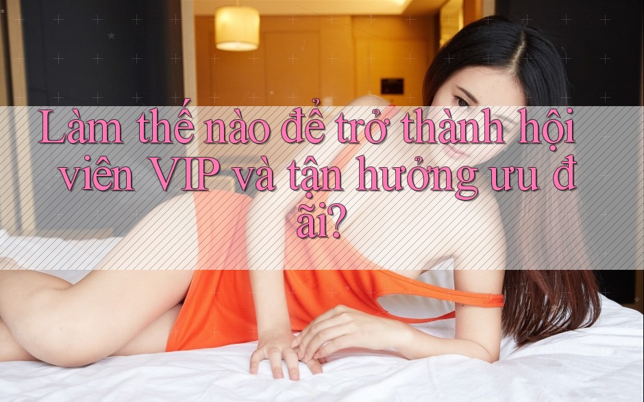 Làm thế nào để trở thành hội viên VIP và tận hưởng ưu đãi?