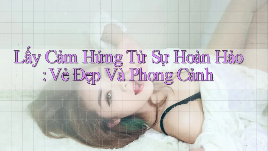 Lấy Cảm Hứng Từ Sự Hoàn Hảo: Vẻ Đẹp Và Phong Cảnh