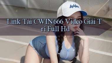 link tải cwin666 video giải trí full hd