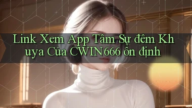 link xem app tâm sự đêm khuya của cwin666 ổn định
