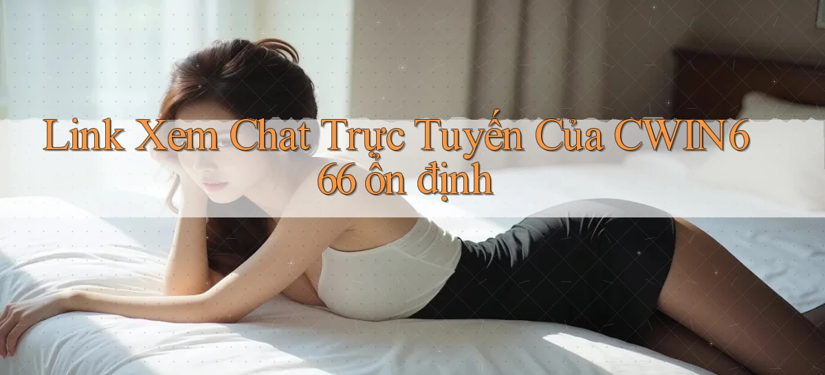 link xem chat trực tuyến của cwin666 ổn định