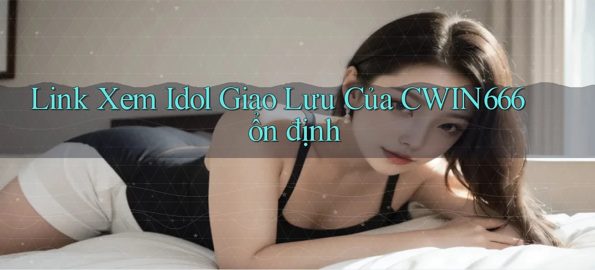 link xem idol giao lưu của cwin666 ổn định