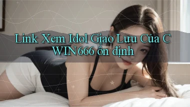 link xem idol giao lưu của cwin666 ổn định