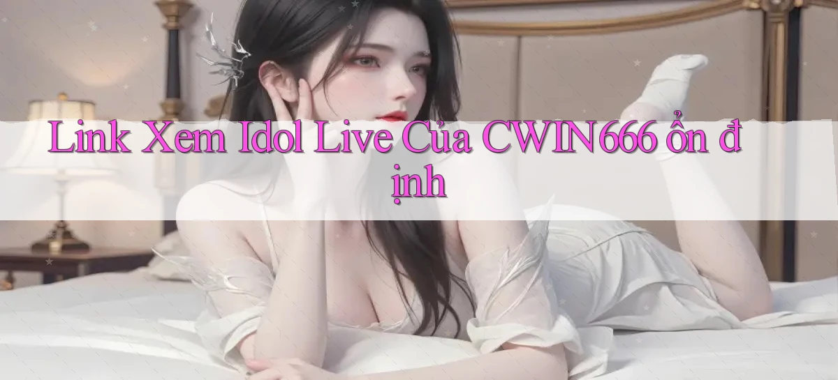link xem idol live của cwin666 ổn định