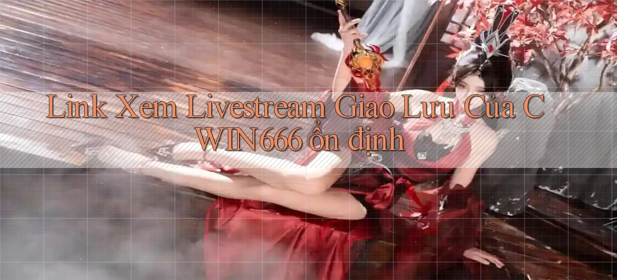 link xem livestream giao lưu của cwin666 ổn định