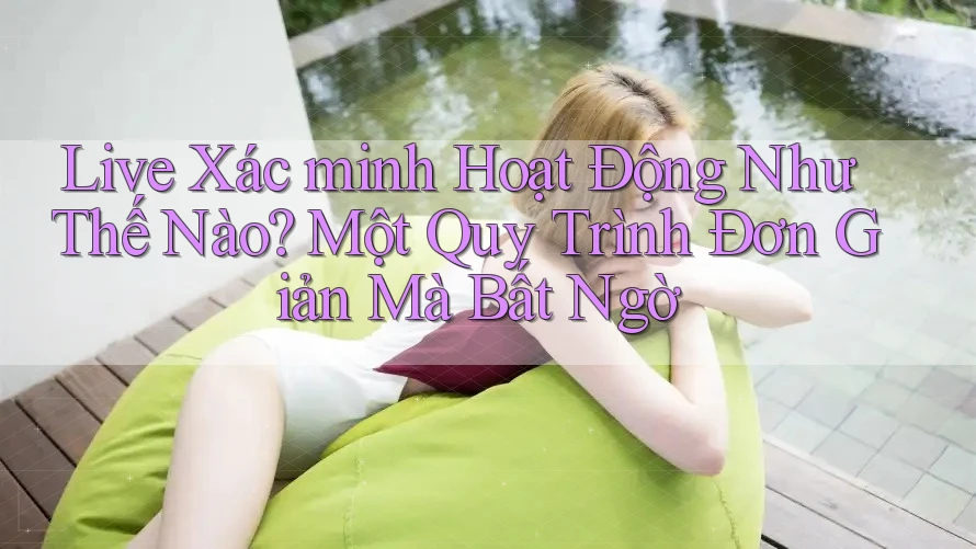 Live Xác minh Hoạt Động Như Thế Nào? Một Quy Trình Đơn Giản Mà Bất Ngờ