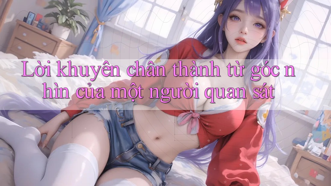Lời Khuyên Chân Thành Từ Góc Nhìn Của Một Người Quan Sát Lời Khuyên Chân Thành Từ Góc Nhìn Của Một Người Quan Sát