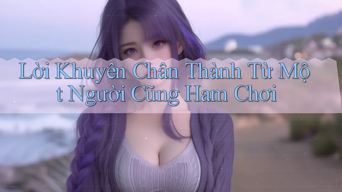 Lời Khuyên Chân Thành Từ Một Người Cũng Ham Chơi